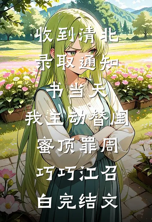 收到清北录取通知书当天，我主动替闺蜜顶罪周巧巧江召白完结文