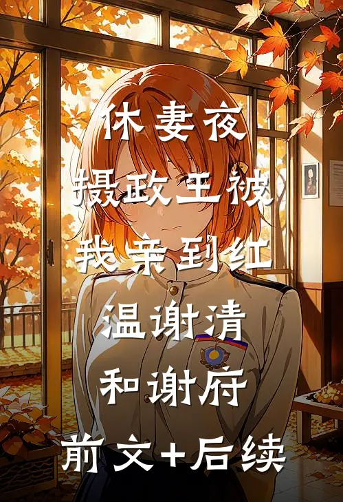 休妻夜，摄政王被我亲到红温谢清和谢府:前文+后续