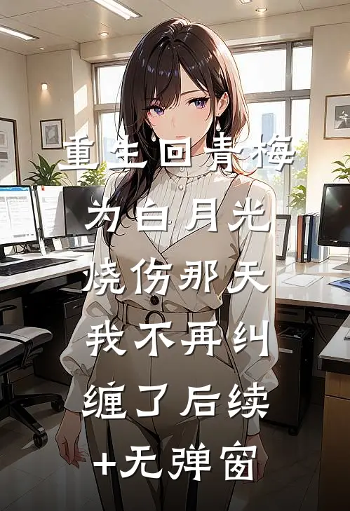 重生回青梅为白月光烧伤那天，我不再纠缠了后续+无弹窗