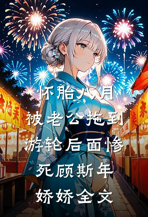 怀胎八月，被老公拖到游轮后面惨死顾斯年娇娇全文