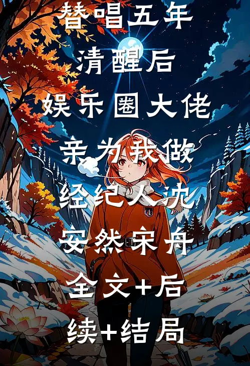替唱五年清醒后，娱乐圈大佬亲为我做经纪人沈安然宋舟:全文+后续+结局