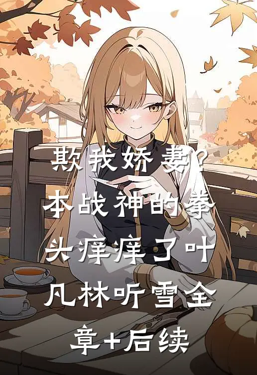 欺我娇妻？本战神的拳头痒痒了叶凡林听雪:全章+后续