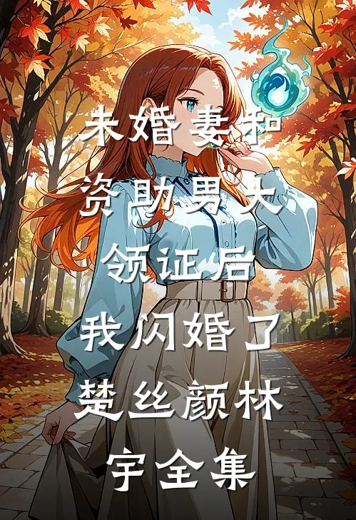 未婚妻和资助男大领证后，我闪婚了楚丝颜林宇全集