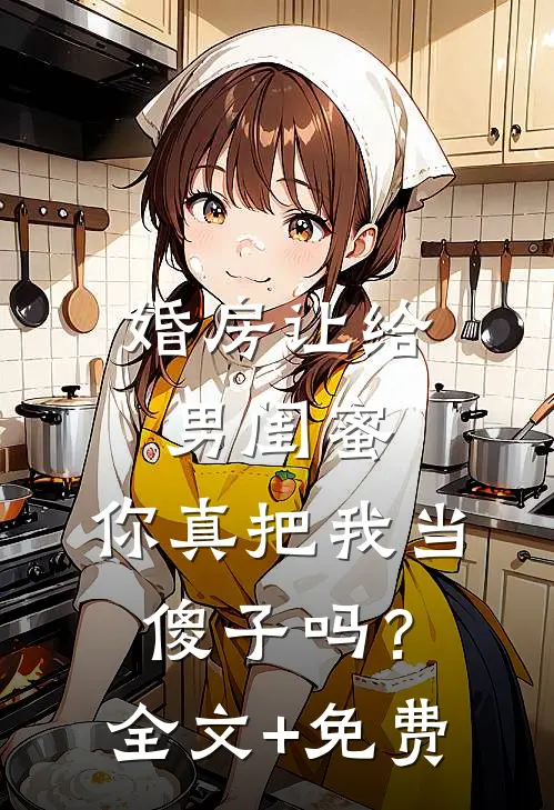 婚房让给男闺蜜，你真把我当傻子吗？全文+免费