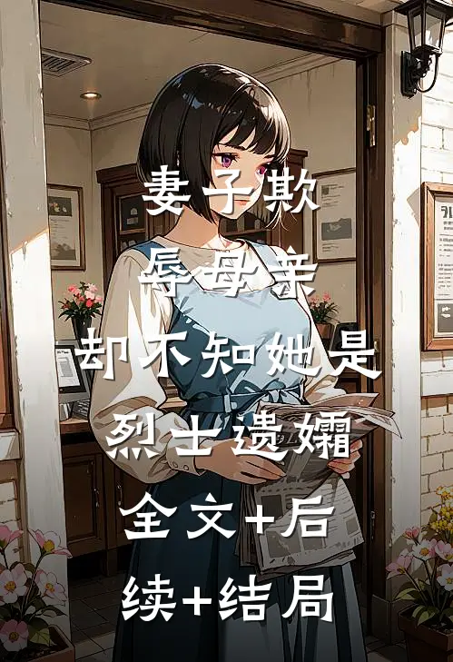 妻子欺辱母亲，却不知她是烈士遗孀全文+后续+结局