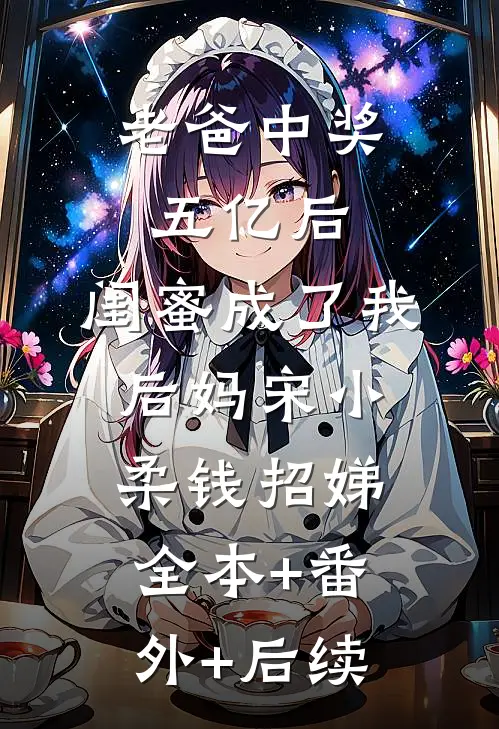 老爸中奖五亿后，闺蜜成了我后妈宋小柔钱招娣全本+番外+后续