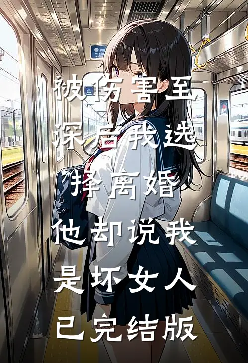 被伤害至深后我选择离婚，他却说我是坏女人已完结版