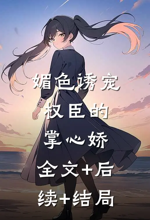 媚色诱宠：权臣的掌心娇:全文+后续+结局