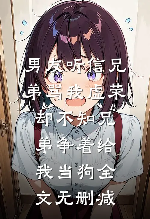 男友听信兄弟骂我虚荣，却不知兄弟争着给我当狗全文无删减