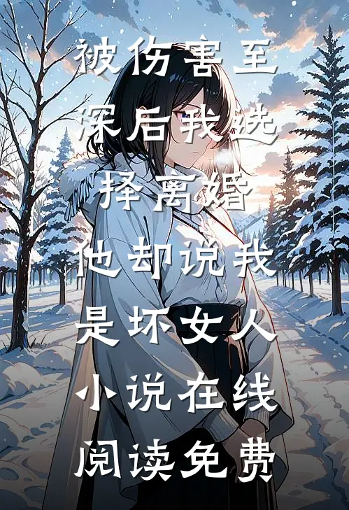 被伤害至深后我选择离婚，他却说我是坏女人小说在线阅读免费