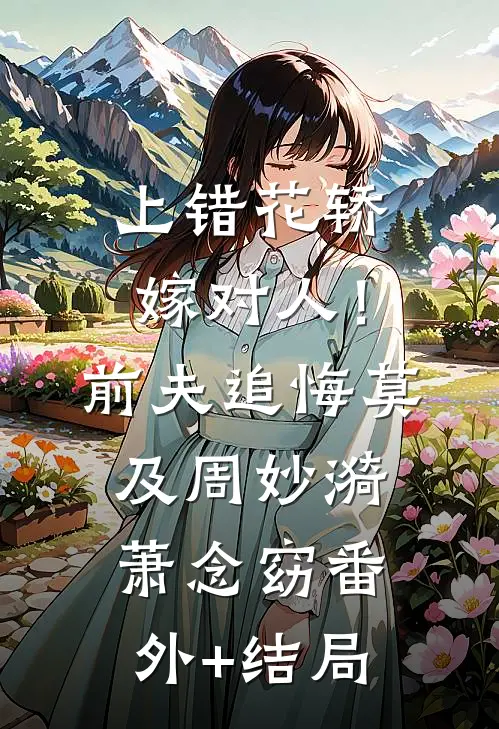 上错花轿嫁对人！前夫追悔莫及周妙漪萧念窈:(番外)+(结局)