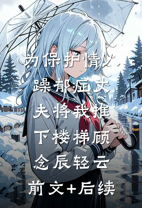 为保护情人，躁郁症丈夫将我推下楼梯顾念辰轻云:前文+后续