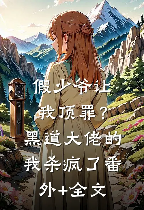 假少爷让我顶罪？黑道大佬的我杀疯了(番外)+(全文)