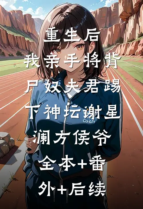 重生后，我亲手将背尸奴夫君踢下神坛谢星澜方侯爷:全本+番外+后续