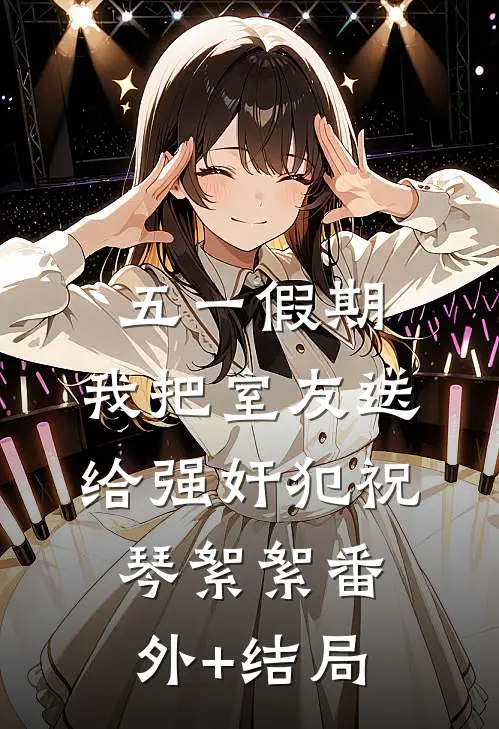 五一假期，我把室友送给强奸犯祝琴絮絮(番外)+(结局)
