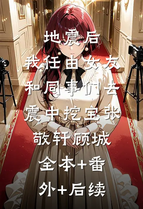 地震后，我任由女友和同事们去震中挖宝张敬轩顾城:全本+番外+后续