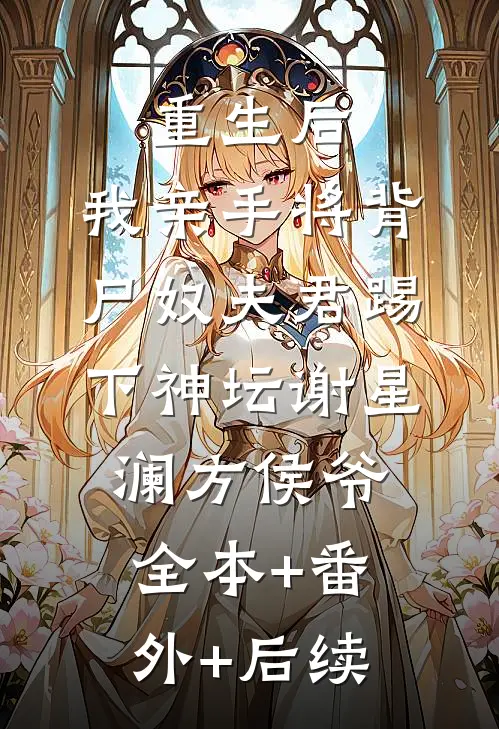 重生后，我亲手将背尸奴夫君踢下神坛谢星澜方侯爷全本+番外+后续