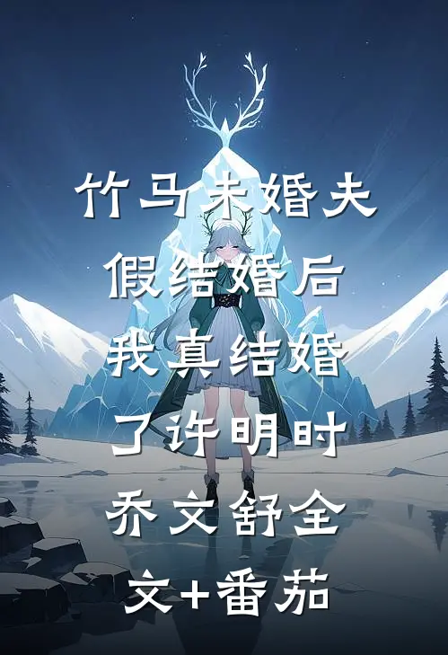 竹马未婚夫假结婚后，我真结婚了许明时乔文舒全文+番茄
