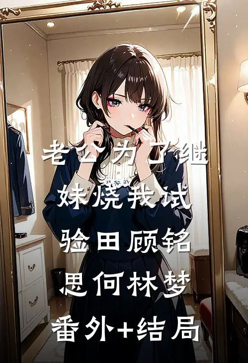 老公为了继妹烧我试验田顾铭思何林梦:(番外)+(结局)