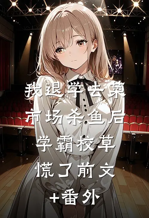 我退学去菜市场杀鱼后，学霸校草慌了前文+番外