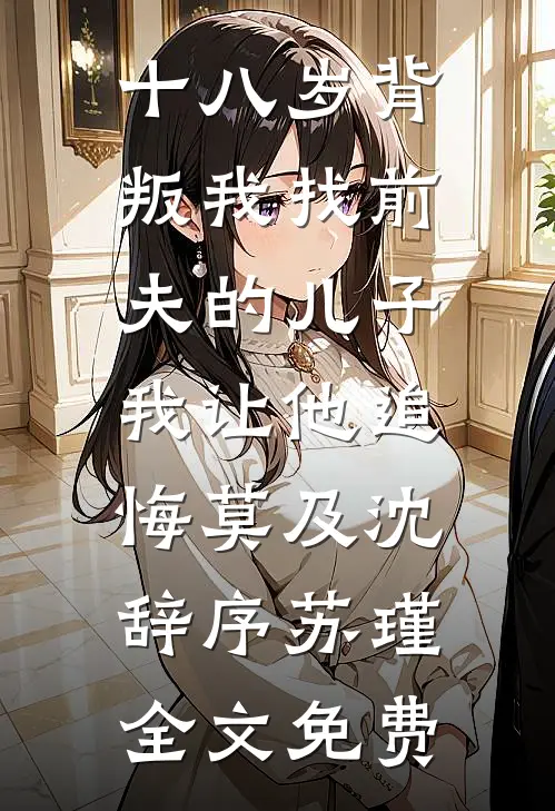 十八岁背叛我找前夫的儿子，我让他追悔莫及沈辞序苏瑾全文免费