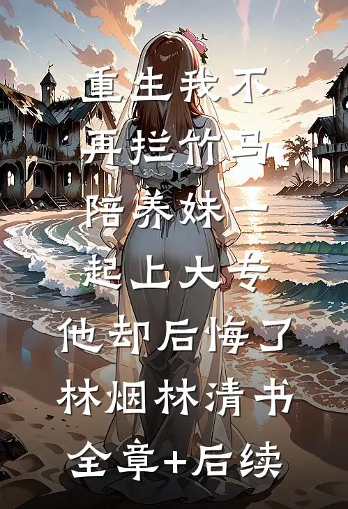 重生我不再拦竹马陪养妹一起上大专，他却后悔了林烟林清书全章+后续