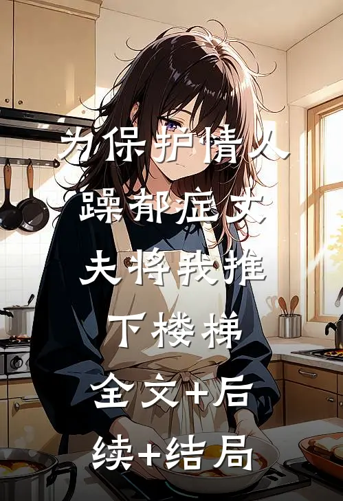 为保护情人，躁郁症丈夫将我推下楼梯:全文+后续+结局