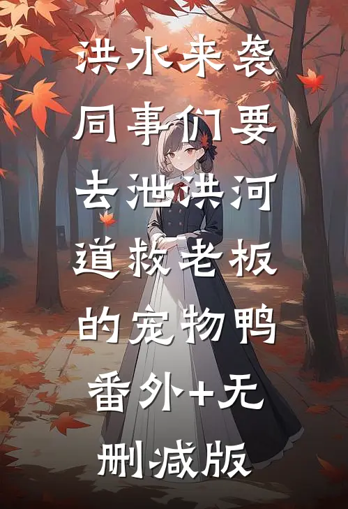 洪水来袭，同事们要去泄洪河道救老板的宠物鸭:番外+无删减版