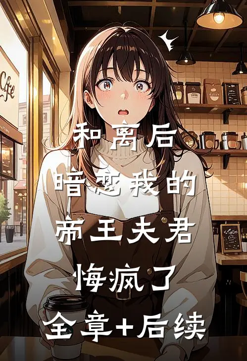 和离后，暗恋我的帝王夫君悔疯了:全章+后续