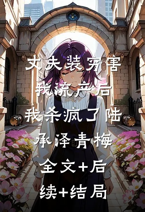 丈夫装穷害我流产后，我杀疯了陆承泽青梅:全文+后续+结局