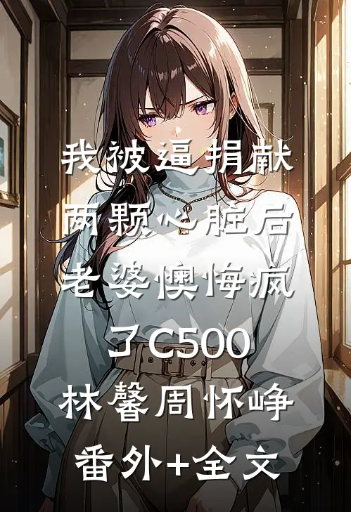 我被逼捐献两颗心脏后，老婆懊悔疯了C500林馨周怀峥:(番外)+(全文)