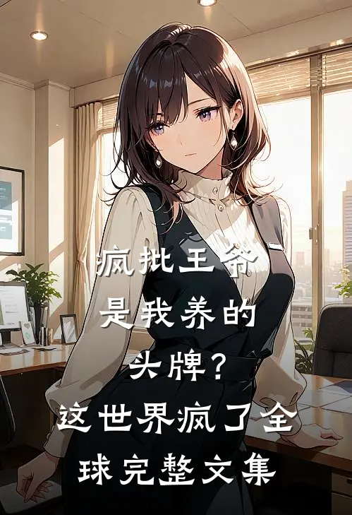 疯批王爷是我养的头牌？这世界疯了全球完整文集