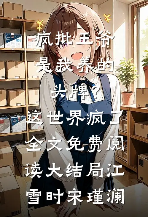 疯批王爷是我养的头牌？这世界疯了全文免费阅读大结局江雪时宋瑾澜