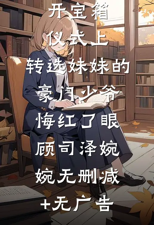 开宝箱仪式上，转选妹妹的豪门少爷悔红了眼顾司泽婉婉无删减+无广告