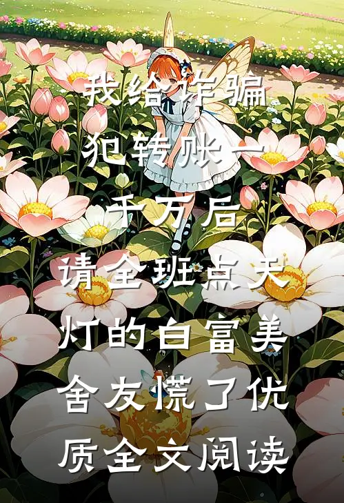 我给诈骗犯转账一千万后，请全班点天灯的白富美舍友慌了优质全文阅读