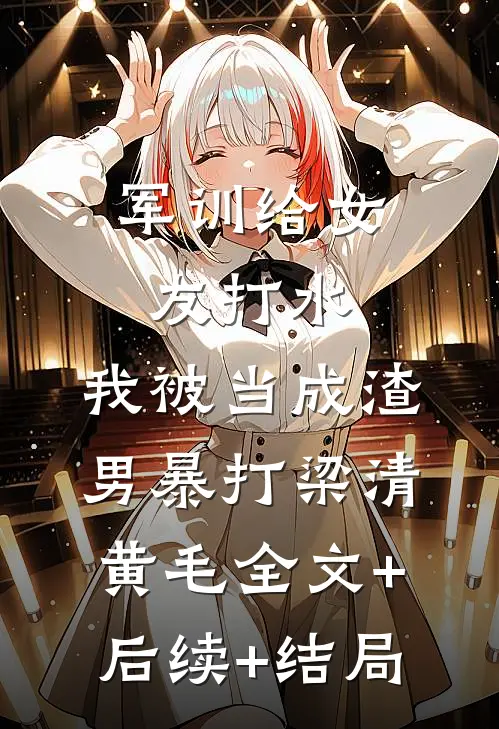 军训给女友打水，我被当成渣男暴打梁清黄毛全文+后续+结局