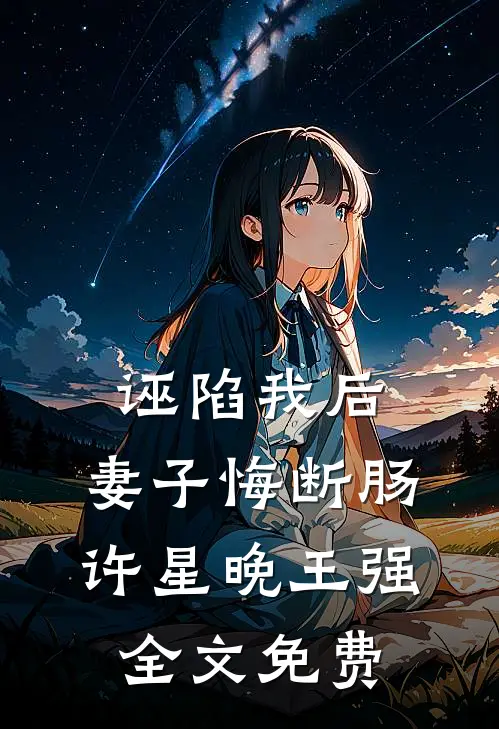 诬陷我后，妻子悔断肠许星晚王强全文免费