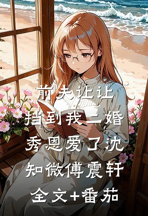 前夫让让，挡到我二婚秀恩爱了沈知微傅震轩全文+番茄