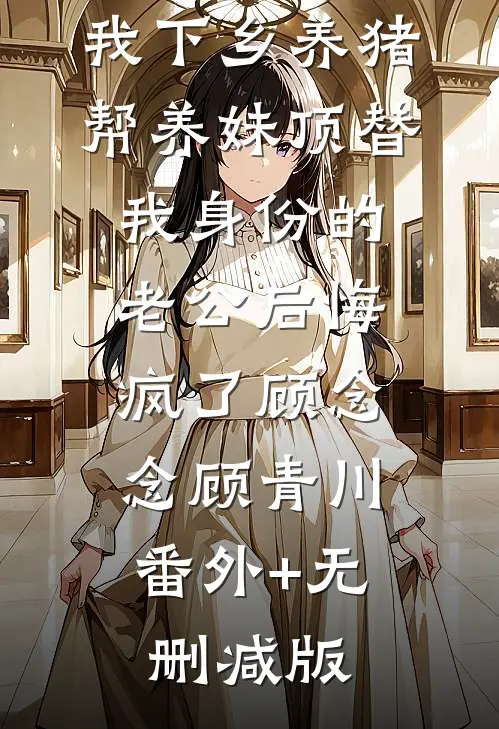 重生80后我下乡养猪，帮养妹顶替我身份的老公后悔疯了顾念念顾青川:番外+无删减版