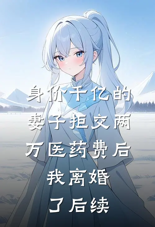 身价千亿的妻子拒交两万医药费后，我离婚了后续