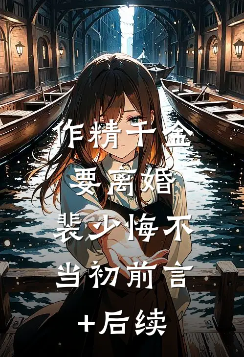 作精千金要离婚，裴少悔不当初前言+后续