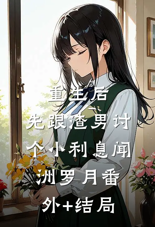 重生后，先跟渣男讨个小利息闻洲罗月(番外)+(结局)