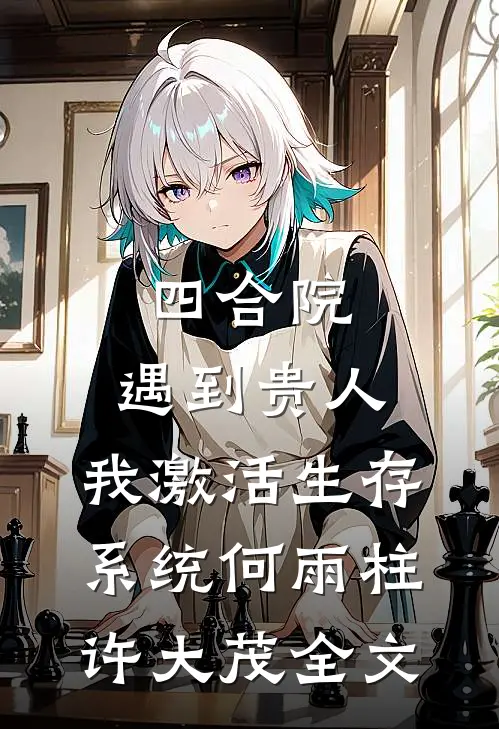 四合院：遇到贵人，我激活生存系统何雨柱许大茂全文