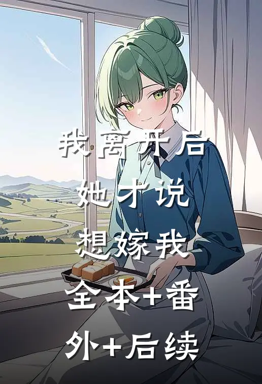 我离开后，她才说想嫁我:全本+番外+后续