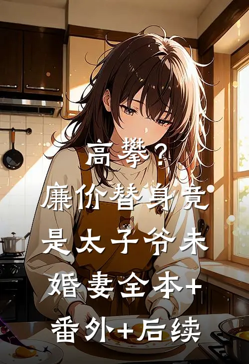高攀？廉价替身竟是太子爷未婚妻:全本+番外+后续