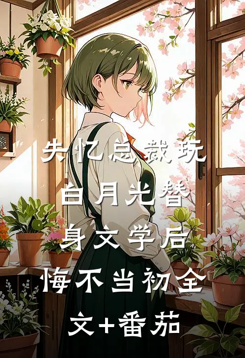 失忆总裁玩白月光替身文学后，悔不当初全文+番茄