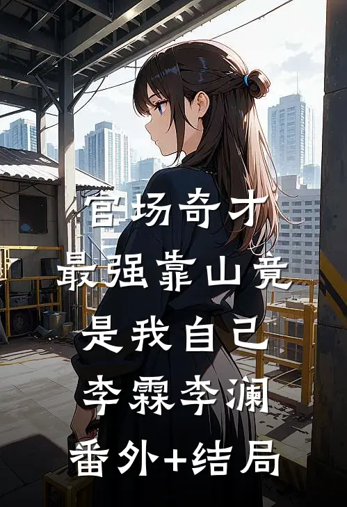 官场奇才：最强靠山竟是我自己李霖李澜:(番外)+(结局)