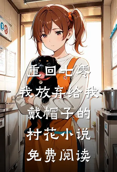 重回七零，我放弃给我戴帽子的村花小说免费阅读