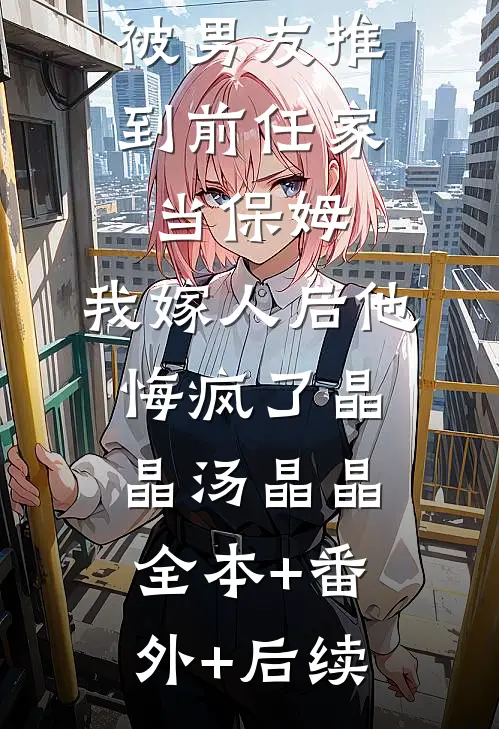 被男友推到前任家当保姆，我嫁人后他悔疯了晶晶汤晶晶:全本+番外+后续