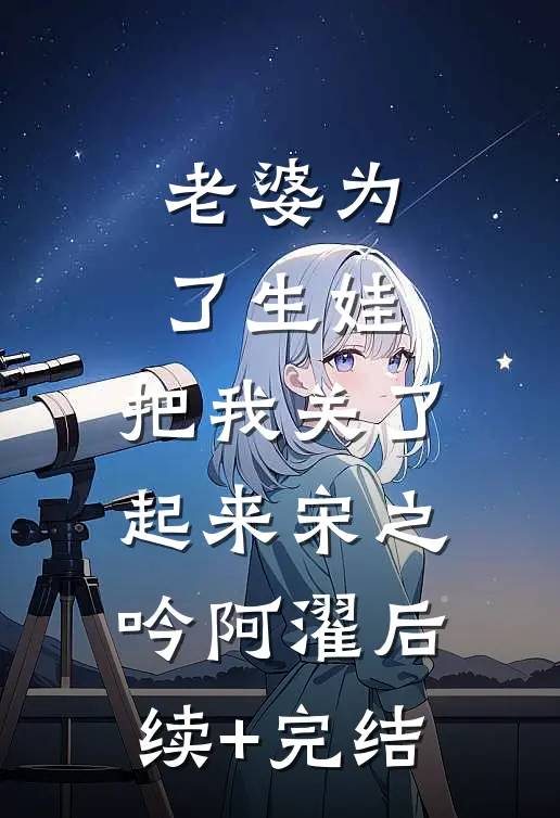 老婆为了生娃，把我关了起来宋之吟阿濯后续+完结